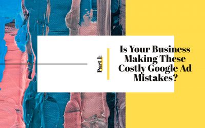 Part I: Is Your Business Making These Costly Google Ad Mistakes?